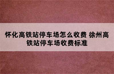 怀化高铁站停车场怎么收费 徐州高铁站停车场收费标准